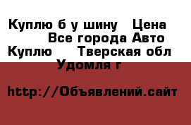 Куплю б/у шину › Цена ­ 1 000 - Все города Авто » Куплю   . Тверская обл.,Удомля г.